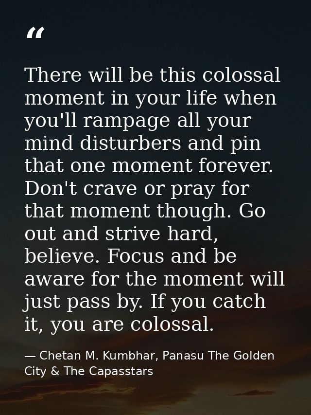 There will be this colossal moment in your life when you'll rampage all your mind disturbers and pin that one moment for — Chetan M. Kumbhar, Panasu The Golden City & The Capasstars