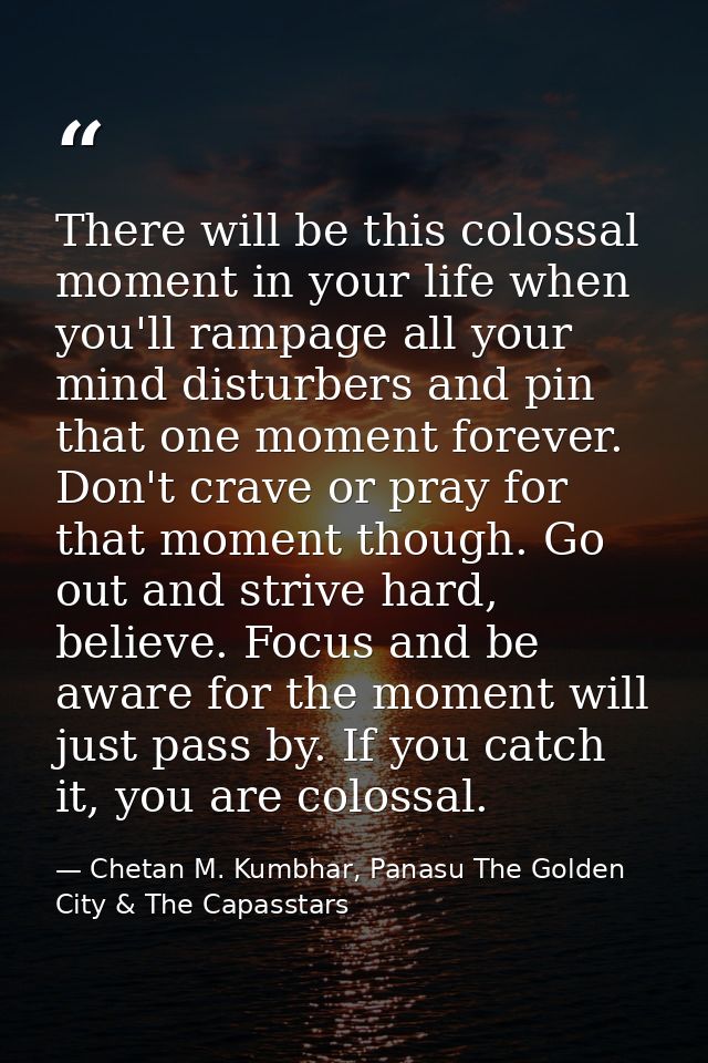 There will be this colossal moment in your life when you'll rampage all your mind disturbers and pin that one moment for — Chetan M. Kumbhar, Panasu The Golden City & The Capasstars
