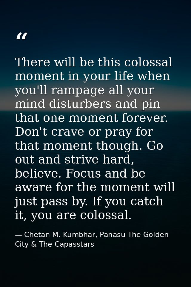 There will be this colossal moment in your life when you'll rampage all your mind disturbers and pin that one moment for — Chetan M. Kumbhar, Panasu The Golden City & The Capasstars