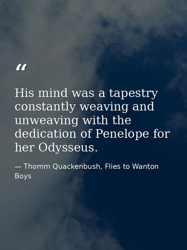 His mind was a tapestry constantly weaving and unweaving with the dedication of Penelope for her Odysseus. — Thomm Quackenbush, Flies to Wanton Boys