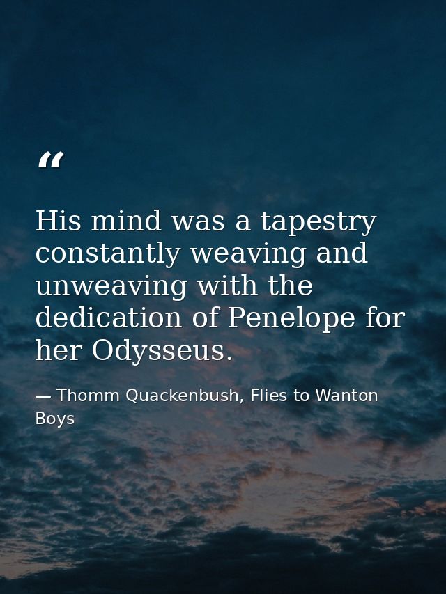 His mind was a tapestry constantly weaving and unweaving with the dedication of Penelope for her Odysseus. — Thomm Quackenbush, Flies to Wanton Boys