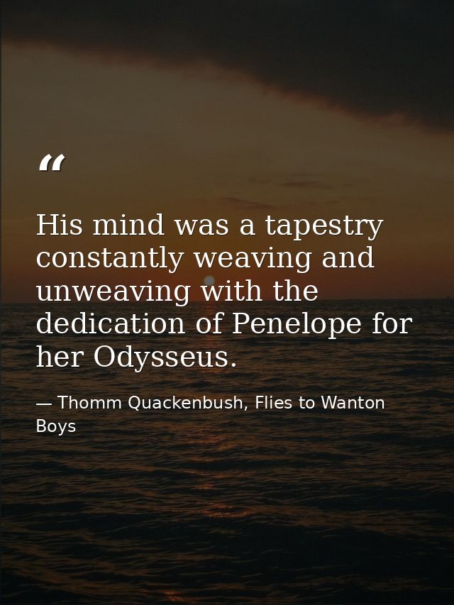 His mind was a tapestry constantly weaving and unweaving with the dedication of Penelope for her Odysseus. — Thomm Quackenbush, Flies to Wanton Boys