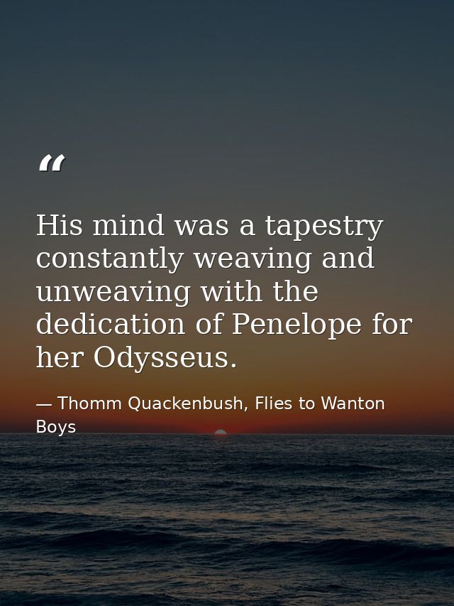 His mind was a tapestry constantly weaving and unweaving with the dedication of Penelope for her Odysseus. — Thomm Quackenbush, Flies to Wanton Boys