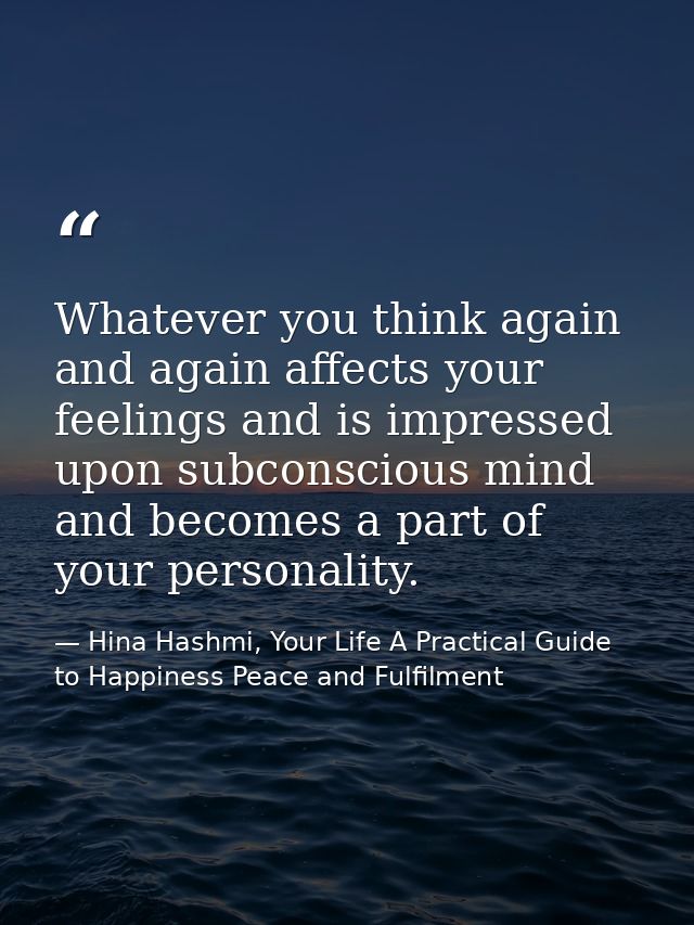 Whatever you think again and again affects your feelings and is impressed upon subconscious mind and becomes a part of y — Hina Hashmi, Your Life A Practical Guide to Happiness Peace and Fulfilment