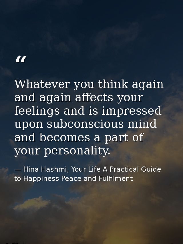 Whatever you think again and again affects your feelings and is impressed upon subconscious mind and becomes a part of y — Hina Hashmi, Your Life A Practical Guide to Happiness Peace and Fulfilment