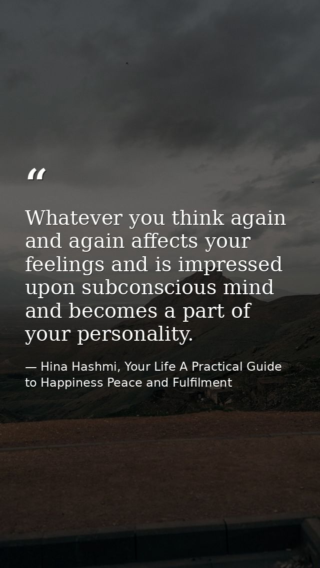 Whatever you think again and again affects your feelings and is impressed upon subconscious mind and becomes a part of y — Hina Hashmi, Your Life A Practical Guide to Happiness Peace and Fulfilment