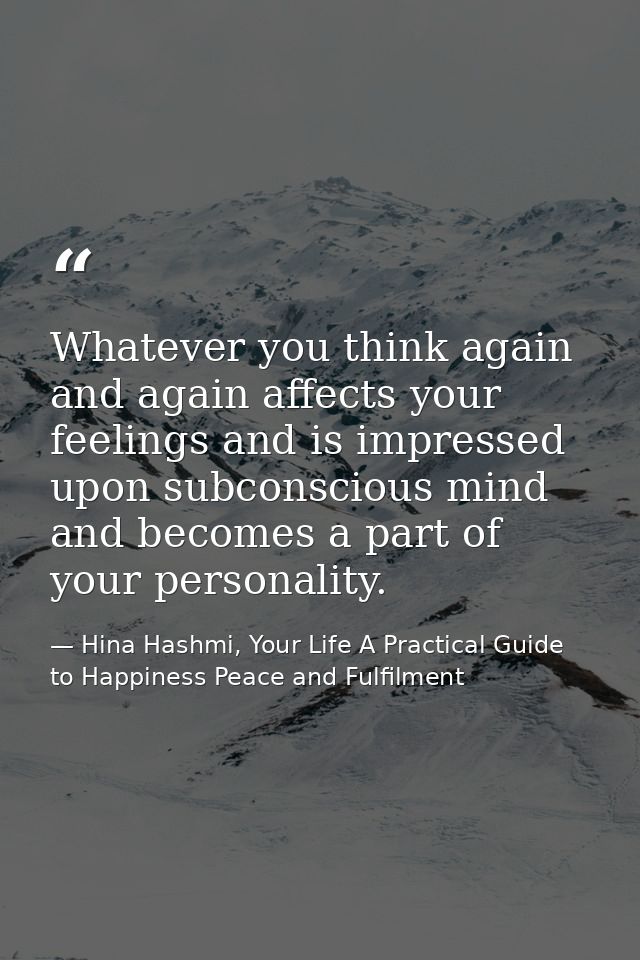 Whatever you think again and again affects your feelings and is impressed upon subconscious mind and becomes a part of y — Hina Hashmi, Your Life A Practical Guide to Happiness Peace and Fulfilment