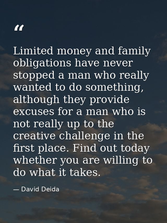 Limited money and family obligations have never stopped a man who really wanted to do something, although they provide e — David Deida