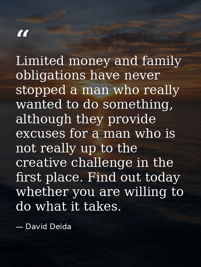 Limited money and family obligations have never stopped a man who really wanted to do something, although they provide e — David Deida