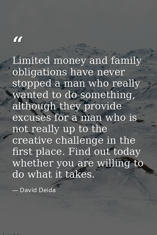Limited money and family obligations have never stopped a man who really wanted to do something, although they provide e — David Deida