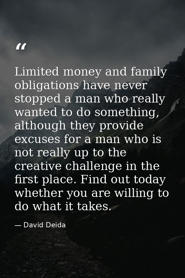 Limited money and family obligations have never stopped a man who really wanted to do something, although they provide e — David Deida