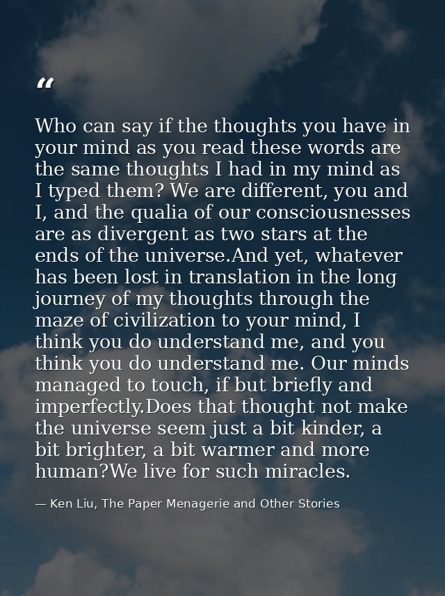 Who can say if the thoughts you have in your mind as you read these words are the same thoughts I had in my mind as I ty — Ken Liu, The Paper Menagerie and Other Stories