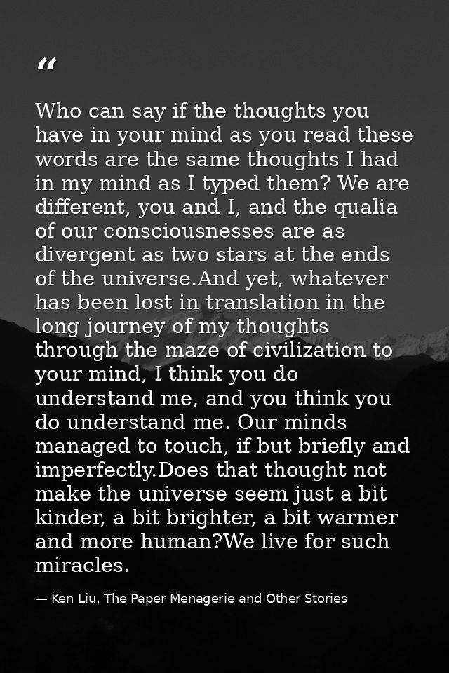 Who can say if the thoughts you have in your mind as you read these words are the same thoughts I had in my mind as I ty — Ken Liu, The Paper Menagerie and Other Stories
