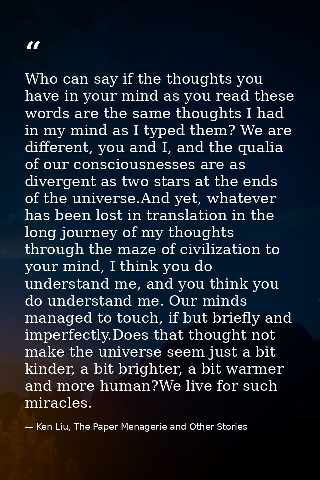 Who can say if the thoughts you have in your mind as you read these words are the same thoughts I had in my mind as I ty — Ken Liu, The Paper Menagerie and Other Stories
