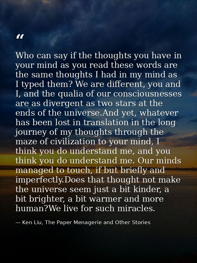 Who can say if the thoughts you have in your mind as you read these words are the same thoughts I had in my mind as I ty — Ken Liu, The Paper Menagerie and Other Stories