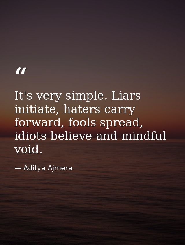 It's very simple. Liars initiate, haters carry forward, fools spread, idiots believe and mindful void. — Aditya Ajmera