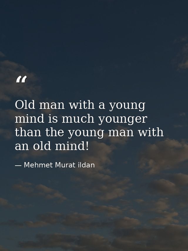 Old man with a young mind is much younger than the young man with an old mind! — Mehmet Murat ildan