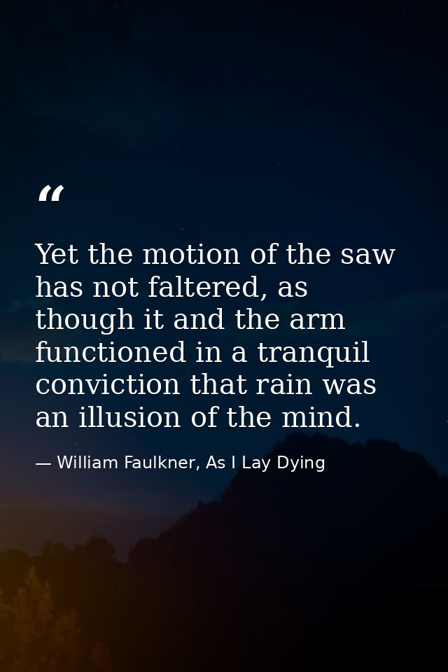 Yet the motion of the saw has not faltered, as though it and the arm functioned in a tranquil conviction that rain was a — William Faulkner, As I Lay Dying