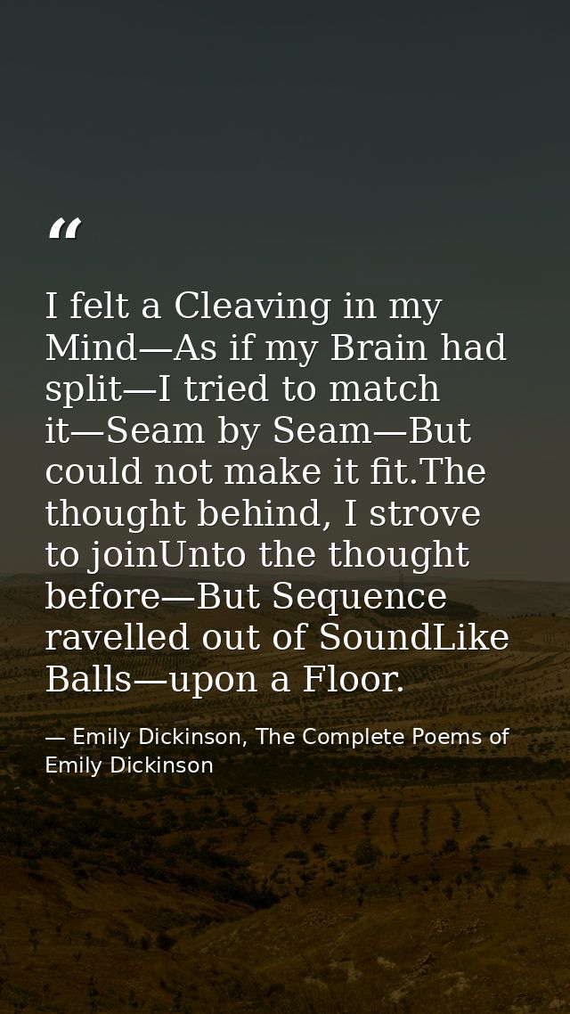 I felt a Cleaving in my Mind—As if my Brain had split—I tried to match it—Seam by Seam—But could not make it fit.The tho — Emily Dickinson, The Complete Poems of Emily Dickinson