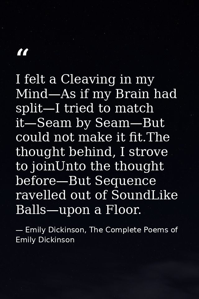 I felt a Cleaving in my Mind—As if my Brain had split—I tried to match it—Seam by Seam—But could not make it fit.The tho — Emily Dickinson, The Complete Poems of Emily Dickinson