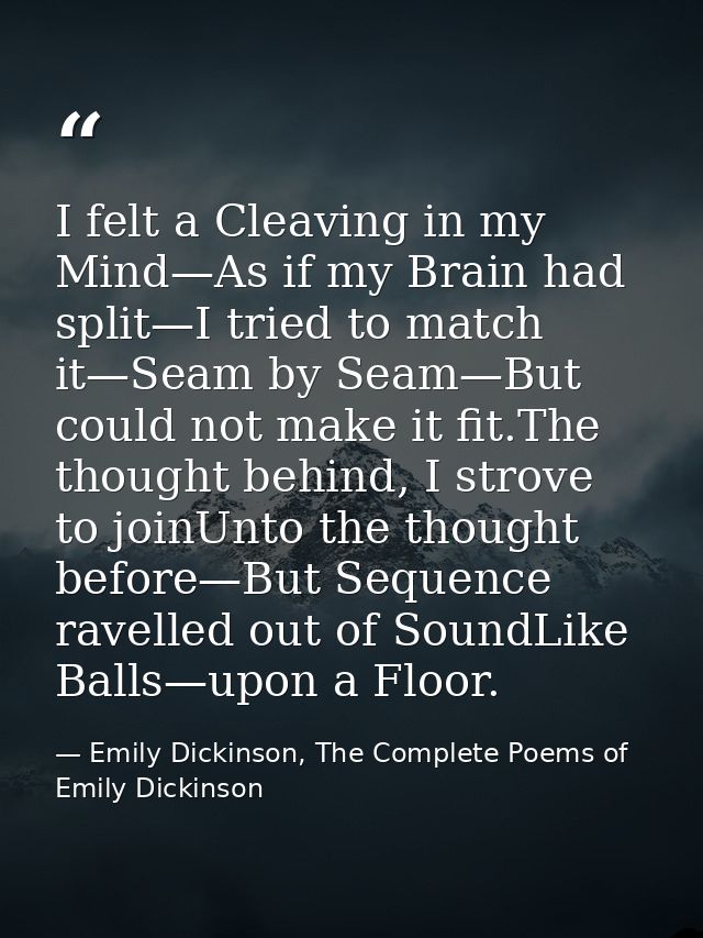 I felt a Cleaving in my Mind—As if my Brain had split—I tried to match it—Seam by Seam—But could not make it fit.The tho — Emily Dickinson, The Complete Poems of Emily Dickinson