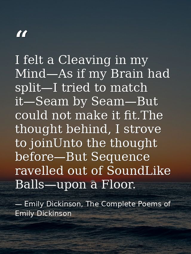 I felt a Cleaving in my Mind—As if my Brain had split—I tried to match it—Seam by Seam—But could not make it fit.The tho — Emily Dickinson, The Complete Poems of Emily Dickinson