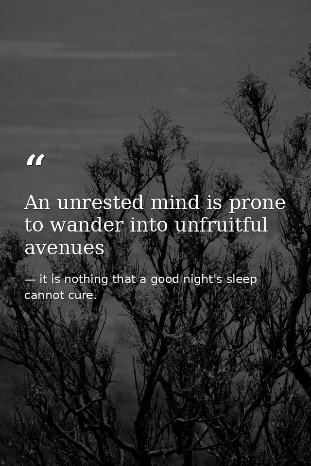 An unrested mind is prone to wander into unfruitful avenues — it is nothing that a good night's sleep cannot cure.