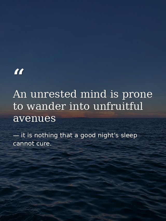 An unrested mind is prone to wander into unfruitful avenues — it is nothing that a good night's sleep cannot cure.