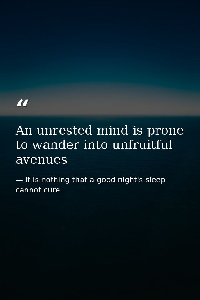 An unrested mind is prone to wander into unfruitful avenues — it is nothing that a good night's sleep cannot cure.