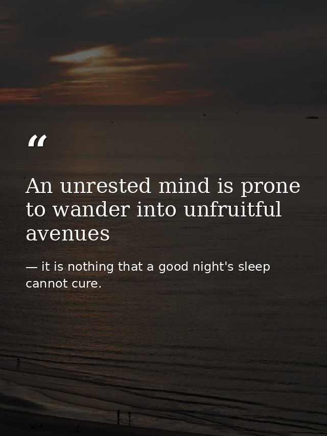 An unrested mind is prone to wander into unfruitful avenues — it is nothing that a good night's sleep cannot cure.