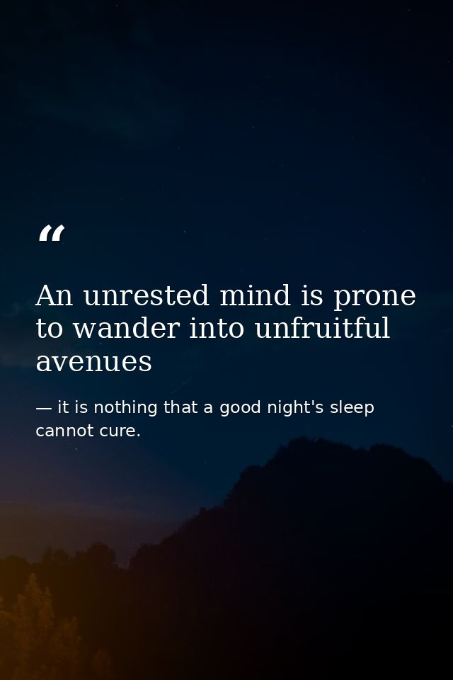An unrested mind is prone to wander into unfruitful avenues — it is nothing that a good night's sleep cannot cure.