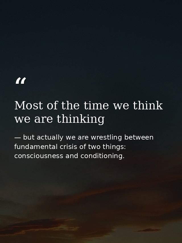 Most of the time we think we are thinking — but actually we are wrestling between fundamental crisis of two things: consciousness and conditioning.