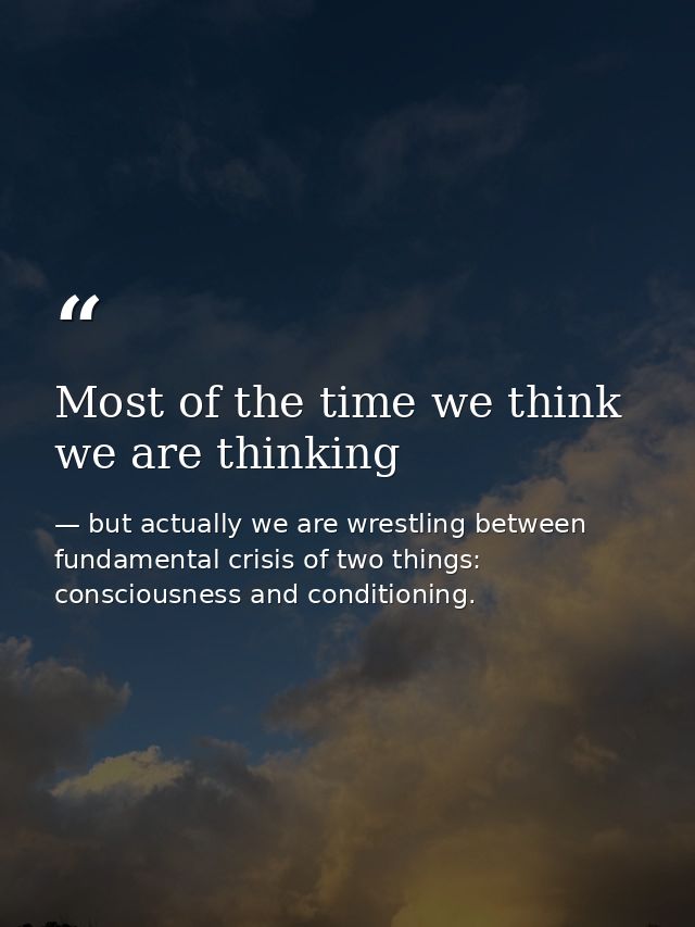 Most of the time we think we are thinking — but actually we are wrestling between fundamental crisis of two things: consciousness and conditioning.