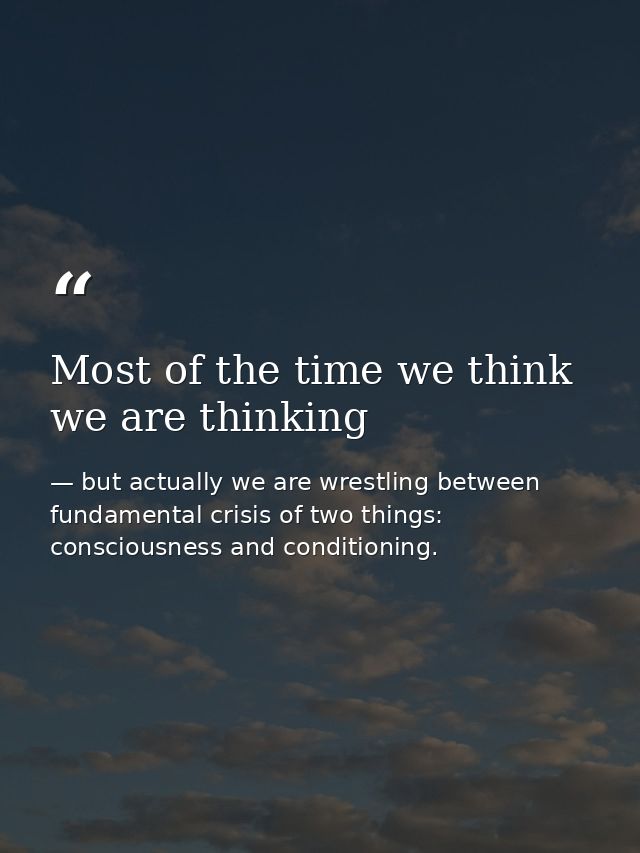 Most of the time we think we are thinking — but actually we are wrestling between fundamental crisis of two things: consciousness and conditioning.