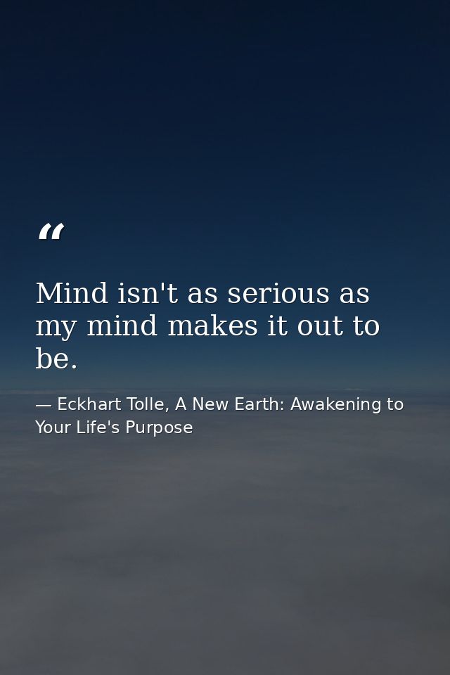 Mind isn't as serious as my mind makes it out to be. — Eckhart Tolle, A New Earth: Awakening to Your Life's Purpose