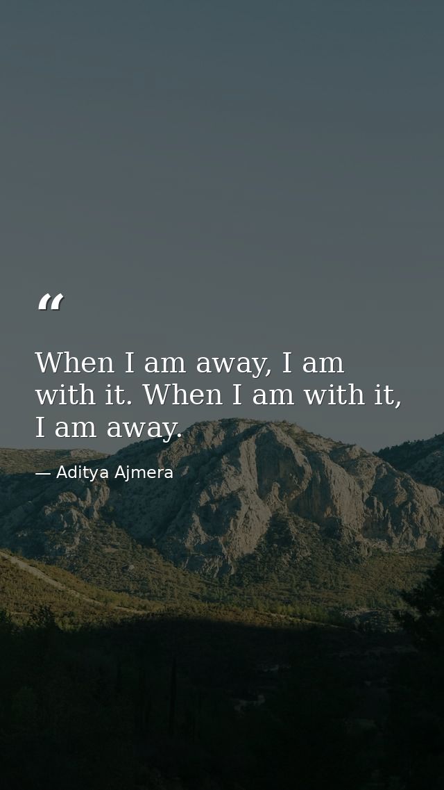 When I am away, I am with it. When I am with it, I am away. — Aditya Ajmera