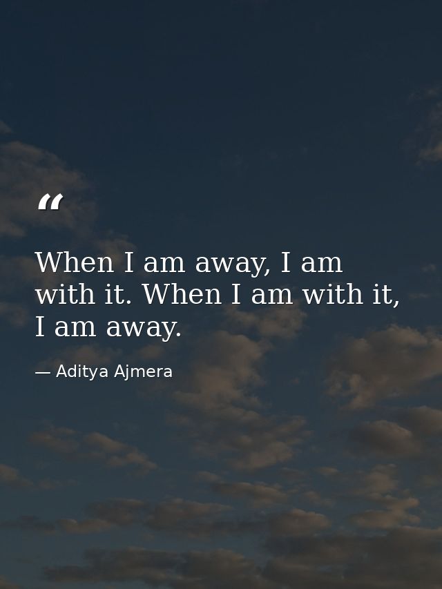 When I am away, I am with it. When I am with it, I am away. — Aditya Ajmera