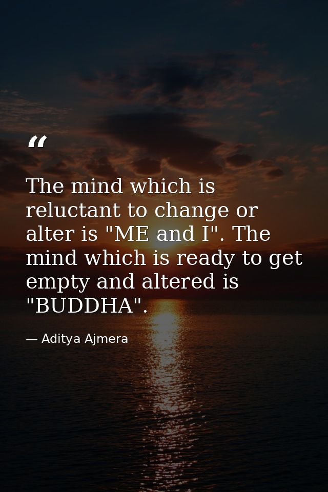 The mind which is reluctant to change or alter is "ME and I". The mind which is ready to get empty and altered is "BUDDH — Aditya Ajmera