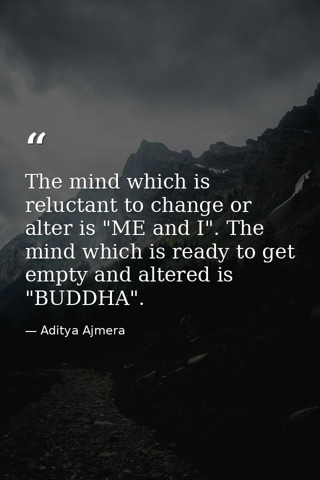 The mind which is reluctant to change or alter is "ME and I". The mind which is ready to get empty and altered is "BUDDH — Aditya Ajmera