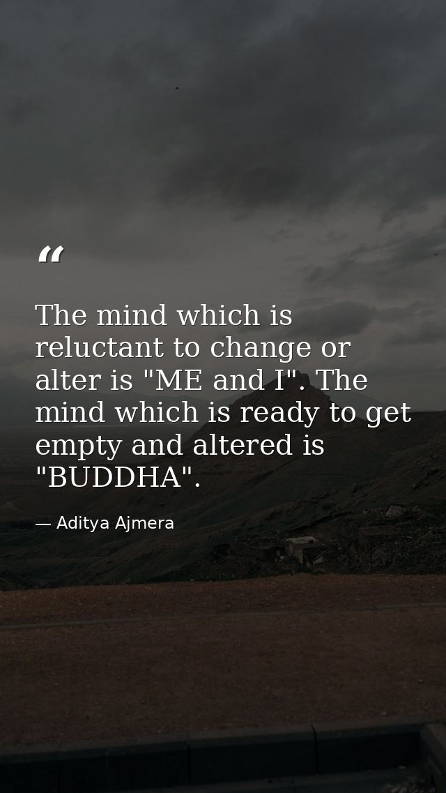 The mind which is reluctant to change or alter is "ME and I". The mind which is ready to get empty and altered is "BUDDH — Aditya Ajmera