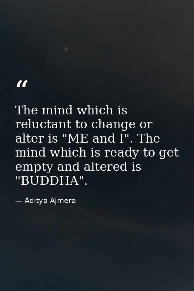 The mind which is reluctant to change or alter is "ME and I". The mind which is ready to get empty and altered is "BUDDH — Aditya Ajmera