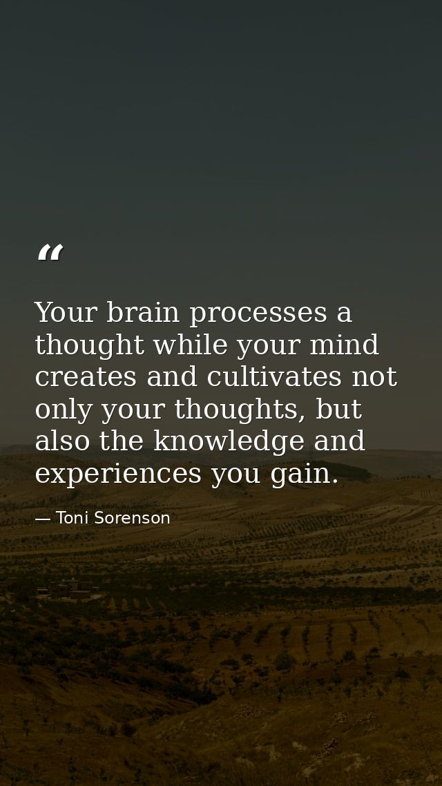 Your brain processes a thought while your mind creates and cultivates not only your thoughts, but also the knowledge and — Toni Sorenson