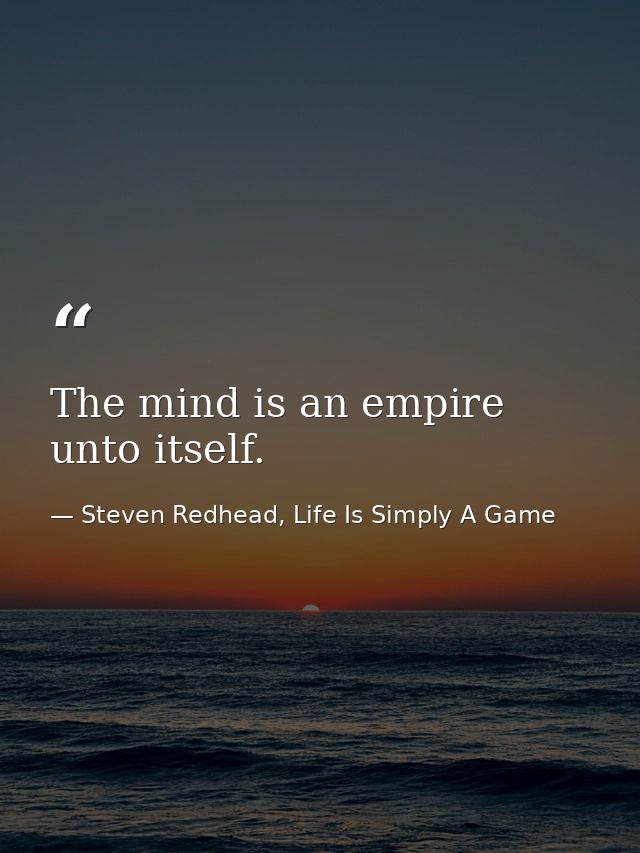 The mind is an empire unto itself. — Steven Redhead, Life Is Simply A Game