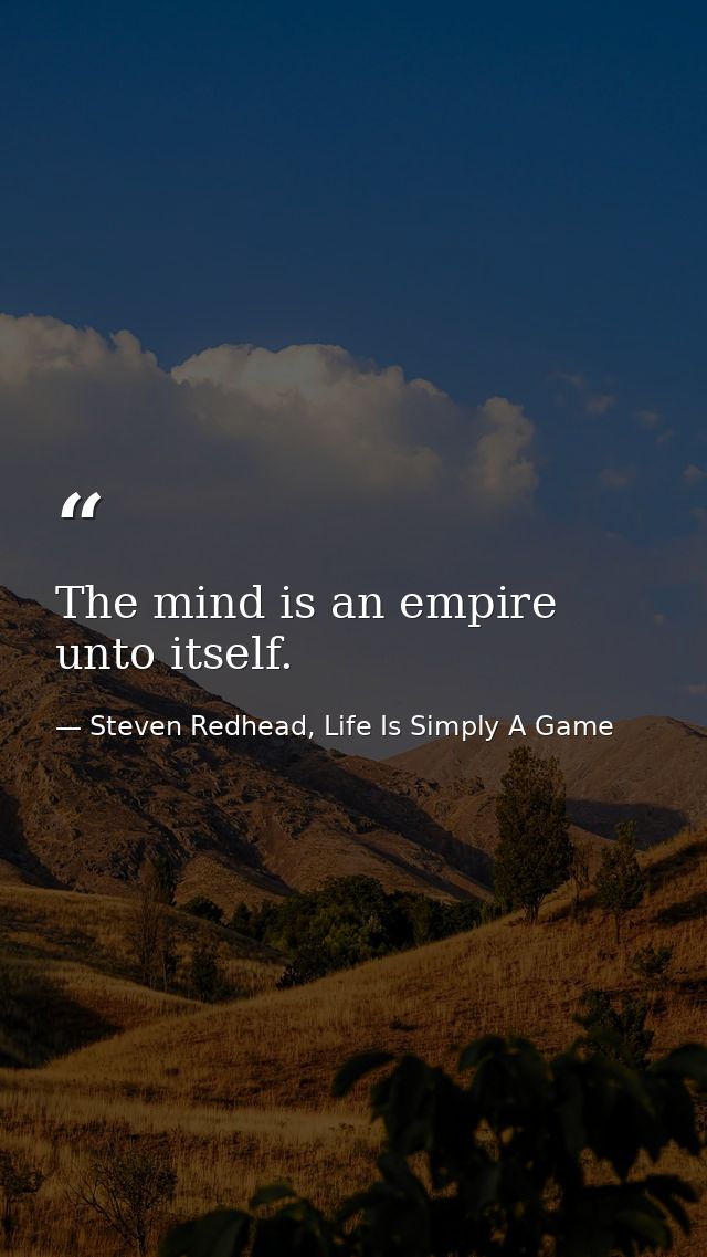 The mind is an empire unto itself. — Steven Redhead, Life Is Simply A Game