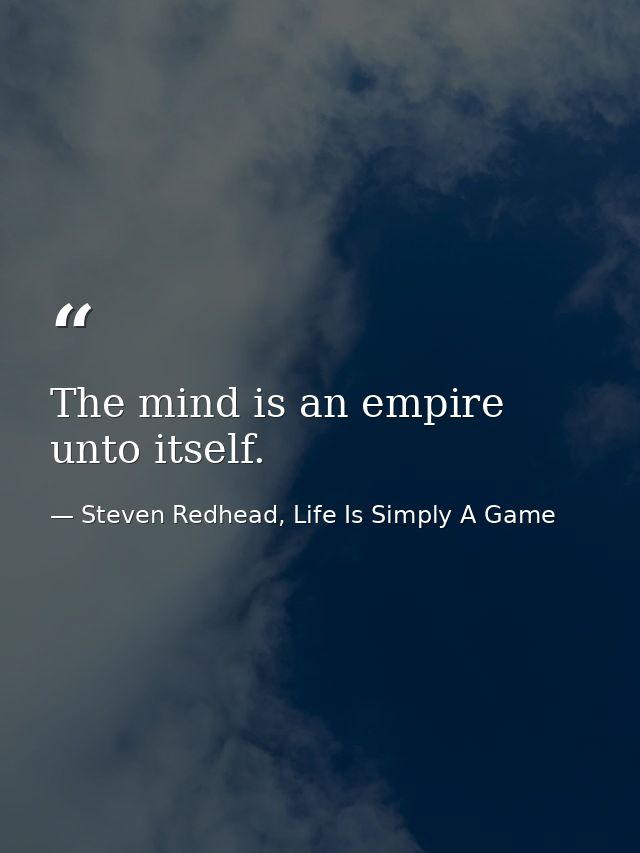 The mind is an empire unto itself. — Steven Redhead, Life Is Simply A Game