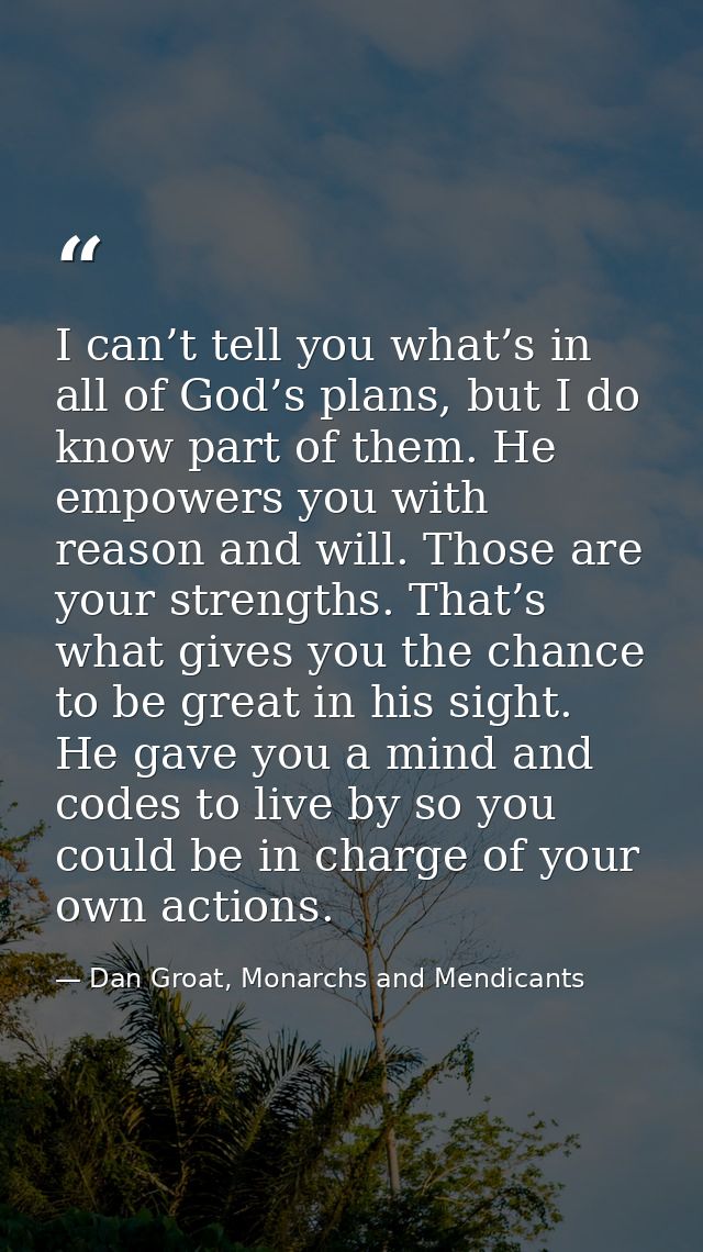 I can’t tell you what’s in all of God’s plans, but I do know part of them. He empowers you with reason and will. Those a — Dan Groat, Monarchs and Mendicants