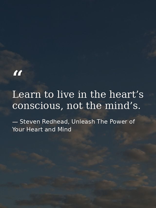 Learn to live in the heart’s conscious, not the mind’s. — Steven Redhead, Unleash The Power of Your Heart and Mind