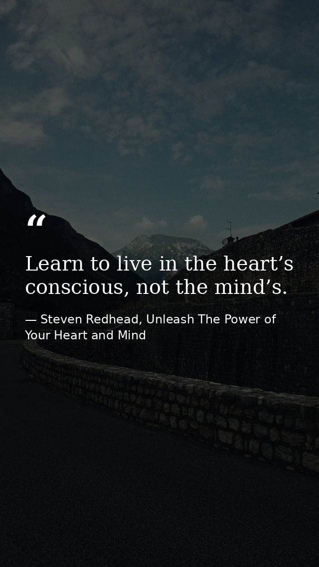 Learn to live in the heart’s conscious, not the mind’s. — Steven Redhead, Unleash The Power of Your Heart and Mind