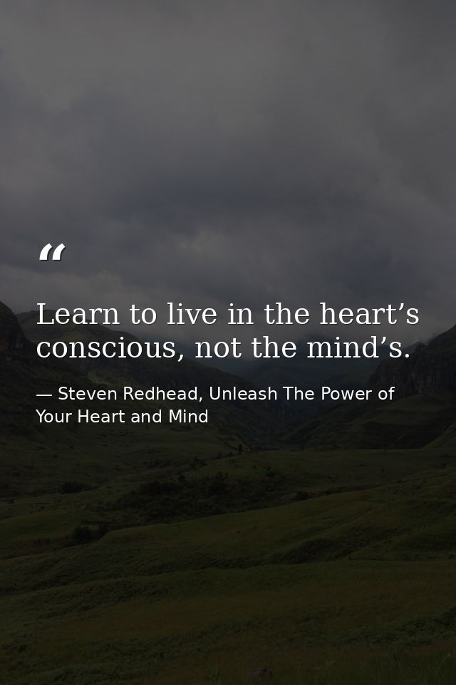 Learn to live in the heart’s conscious, not the mind’s. — Steven Redhead, Unleash The Power of Your Heart and Mind