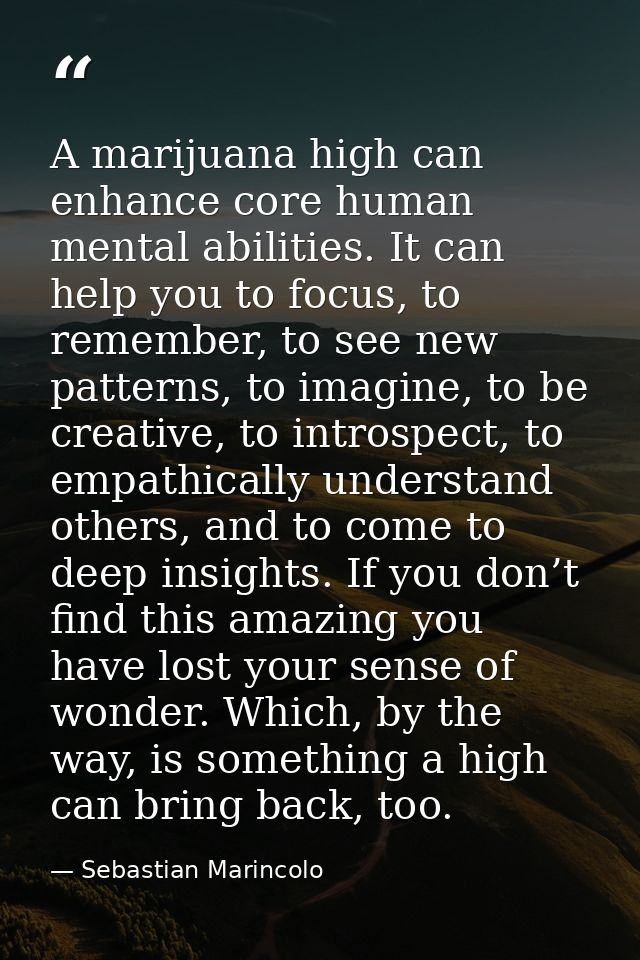 A marijuana high can enhance core human mental abilities. It can help you to focus, to remember, to see new patterns, to — Sebastian Marincolo